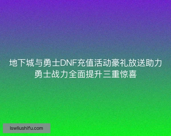 地下城与勇士DNF充值活动豪礼放送助力勇士战力全面提升三重惊喜