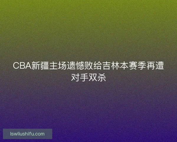 CBA新疆主场遗憾败给吉林本赛季再遭对手双杀