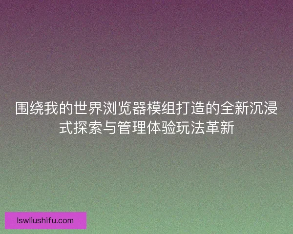 围绕我的世界浏览器模组打造的全新沉浸式探索与管理体验玩法革新