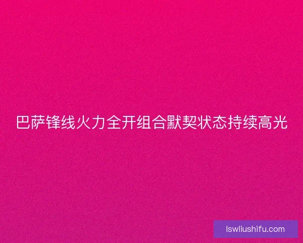 巴萨锋线火力全开组合默契状态持续高光